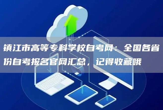 镇江市高等专科学校自考网：全国各省份自考报名官网汇总，记得收藏哦