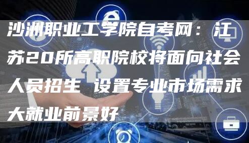 沙洲职业工学院自考网：江苏20所高职院校将面向社会人员招生 设置专业市场需求大就