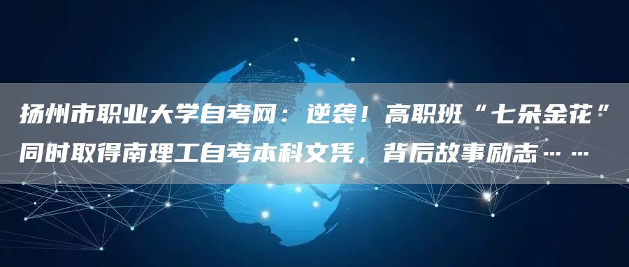 扬州市职业大学自考网：逆袭！高职班“七朵金花”同时取得南理工自考本科文凭，背后故事励志……(图1)