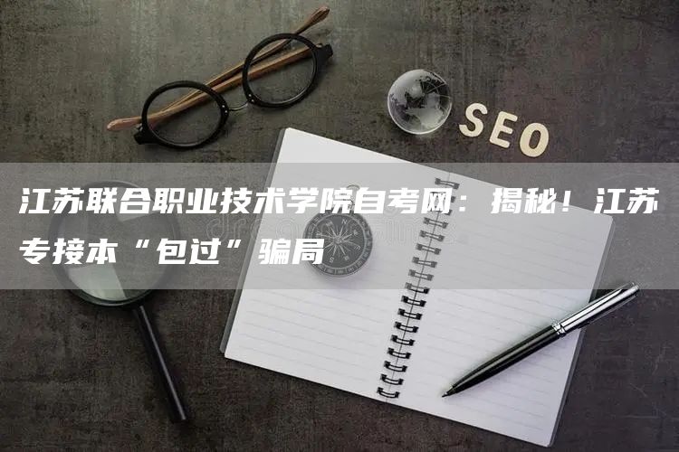 江苏联合职业技术学院自考网：揭秘！江苏专接本“包过”骗局(图1)