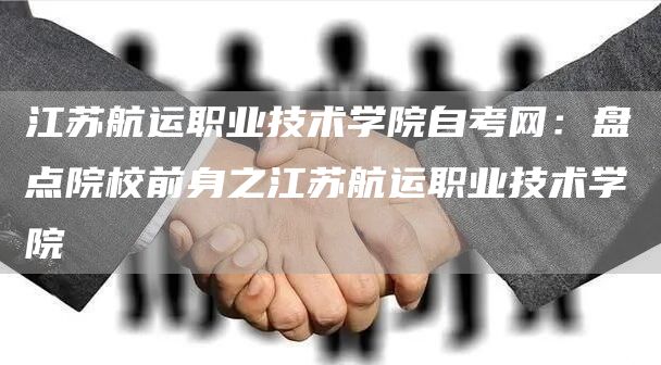 江苏航运职业技术学院自考网：盘点院校前身之江苏航运职业技术学院(图1)