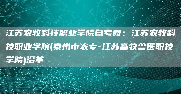 江苏农牧科技职业学院自考网：江苏农牧科技职业学院(泰州市农专-江苏畜牧兽医职技学院)沿革