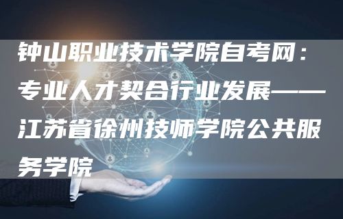 钟山职业技术学院自考网：专业人才契合行业发展——江苏省徐州技师学院公共服务学院