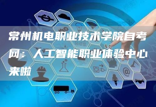 常州机电职业技术学院自考网：人工智能职业体验中心来啦(图1)