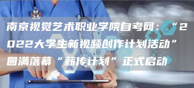 南京视觉艺术职业学院自考网：“2022大学生新视频创作计划活动”圆满落幕“薪传计