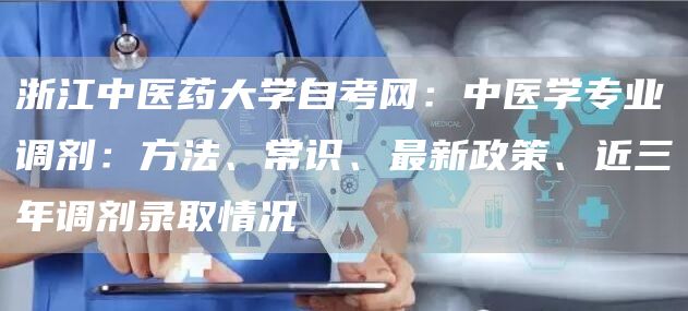 浙江中医药大学自考网：中医学专业调剂：方法、常识、最新政策、近三年调剂录取情况(图1)