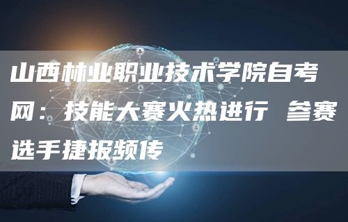 山西林业职业技术学院自考网：技能大赛火热进行 参赛选手捷报频传