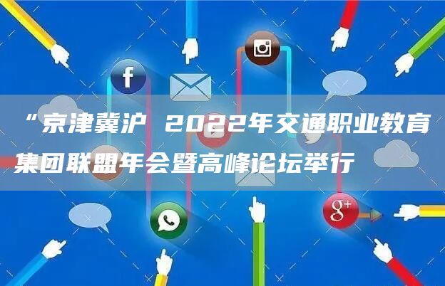 “京津冀沪 2022年交通职业教育集团联盟年会暨高峰论坛举行