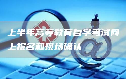 上半年高等教育自学考试网上报名和现场确认(图1)