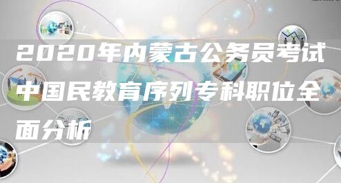 2020年内蒙古公务员考试中国民教育序列专科职位全面分析(图1)