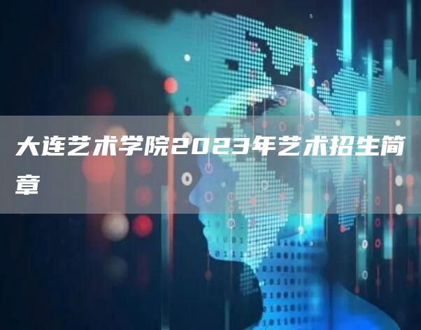 大连艺术学院2023年艺术招生简章