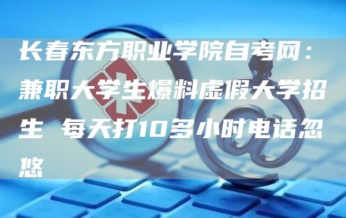 长春东方职业学院自考网：兼职大学生爆料虚假大学招生 每天打10多小时电话忽悠(图1)