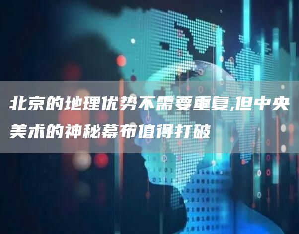 北京的地理优势不需要重复,但中央美术的神秘幕布值得打破