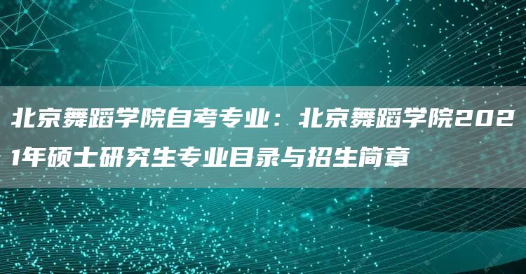 北京舞蹈学院自考专业：北京舞蹈学院2021年硕士研究生专业目录与招生简章(图1)