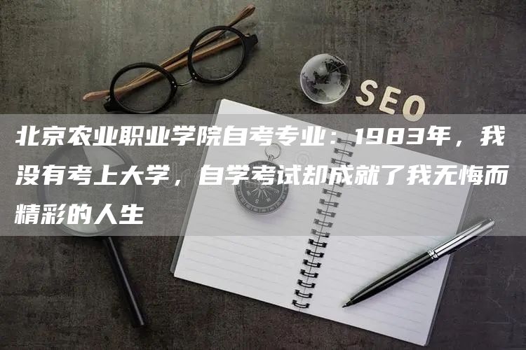 北京农业职业学院自考专业：1983年，我没有考上大学，自学考试却成就了我无悔而精