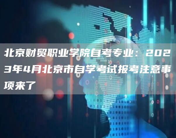 北京财贸职业学院自考专业：2023年4月北京市自学考试报考注意事项来了