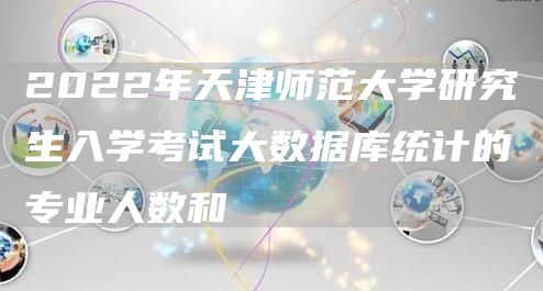 2022年天津师范大学研究生入学考试大数据库统计的专业人数和