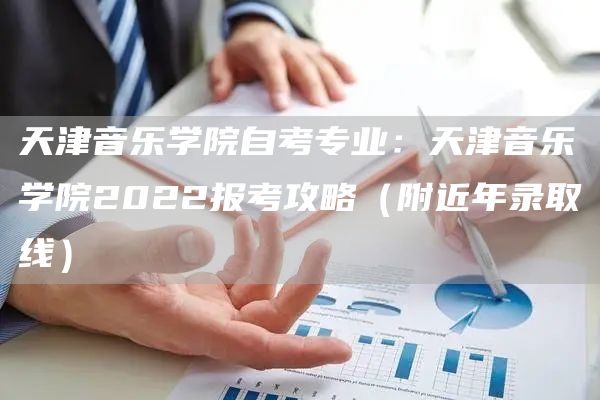 天津音乐学院自考专业：天津音乐学院2022报考攻略（附近年录取线）