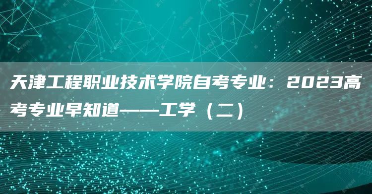 天津工程职业技术学院自考专业：2023高考专业早知道——工学（二）(图1)