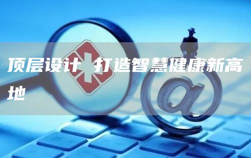 顶层设计 打造智慧健康新高地(图1)