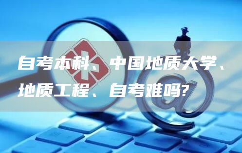 自考本科、中国地质大学、地质工程、自考难吗?(图1)