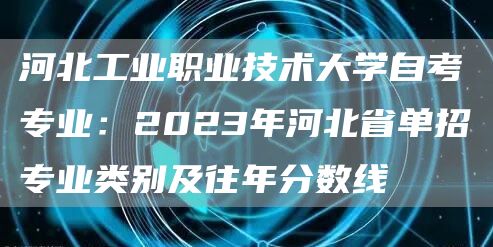 河北工业职业技术大学自考专业：2023年河北省单招专业类别及往年分数线