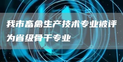 我市畜禽生产技术专业被评为省级骨干专业