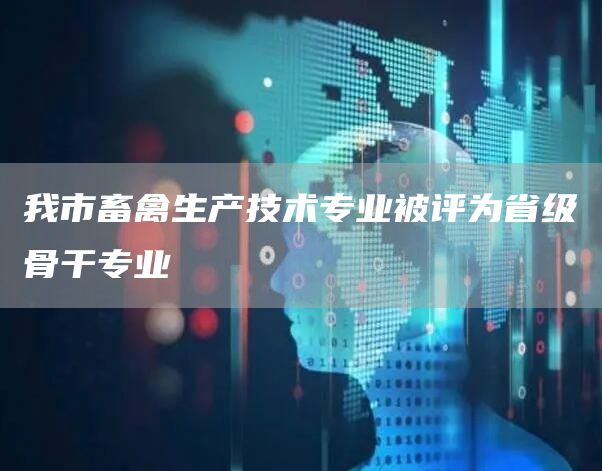 我市畜禽生产技术专业被评为省级骨干专业(图1)