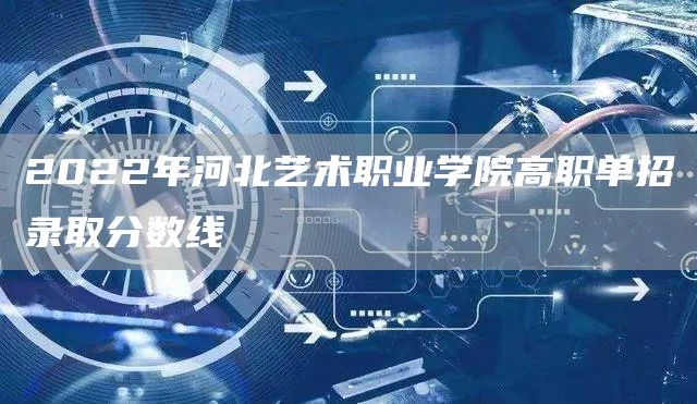 2022年河北艺术职业学院高职单招录取分数线(图1)