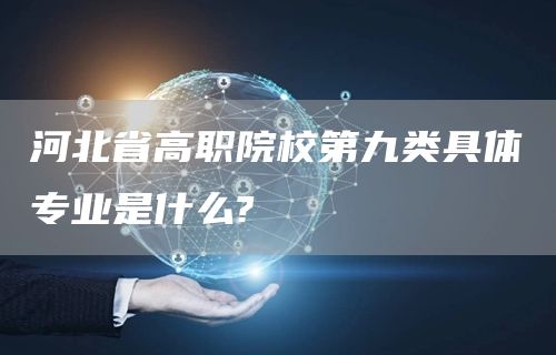 河北省高职院校第九类具体专业是什么?(图1)