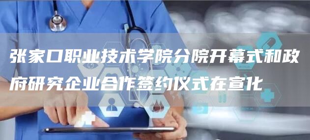 张家口职业技术学院分院开幕式和政府研究企业合作签约仪式在宣化