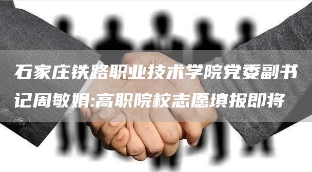 石家庄铁路职业技术学院党委副书记周敏娟:高职院校志愿填报即将