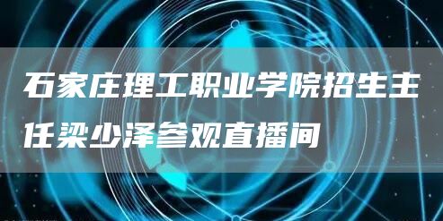 石家庄理工职业学院招生主任梁少泽参观直播间