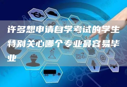 许多想申请自学考试的学生特别关心哪个专业最容易毕业