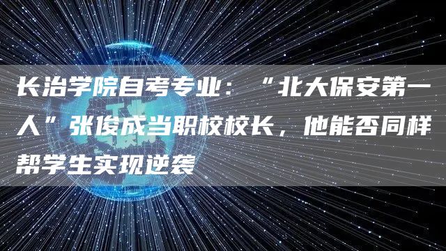 长治学院自考专业：“北大保安第一人”张俊成当职校校长，他能否同样帮学生实现逆袭(图1)