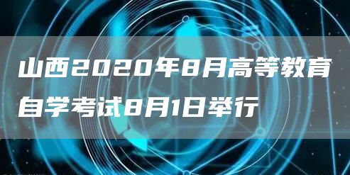 山西2020年8月高等教育自学考试8月1日举行(图1)