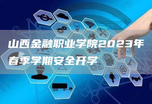 山西金融职业学院2023年春季学期安全开学(图1)