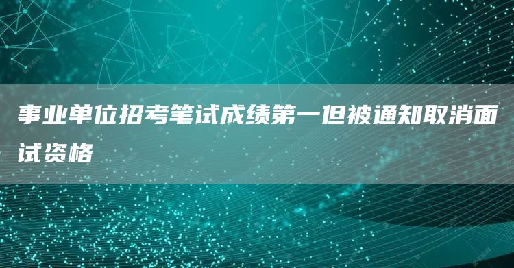 事业单位招考笔试成绩第一但被通知取消面试资格