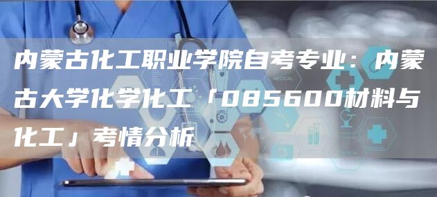 内蒙古化工职业学院自考专业：内蒙古大学化学化工「085600材料与化工」考情分析(图1)