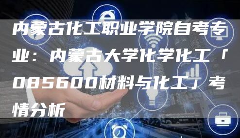 内蒙古化工职业学院自考专业：内蒙古大学化学化工「085600材料与化工」考情分析