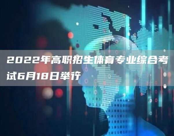 2022年高职招生体育专业综合考试6月18日举行