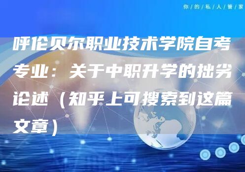 呼伦贝尔职业技术学院自考专业：关于中职升学的拙劣论述（知乎上可搜索到这篇文章）