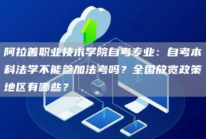 阿拉善职业技术学院自考专业：自考本科法学不能参加法考吗？全国放宽政策地区有哪些？