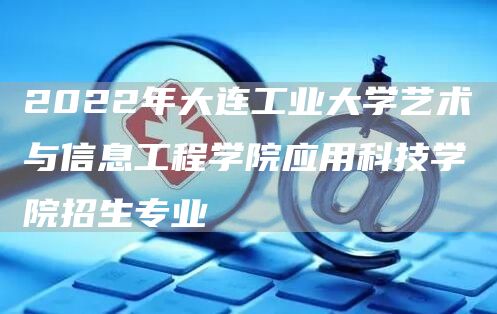 2022年大连工业大学艺术与信息工程学院应用科技学院招生专业(图1)