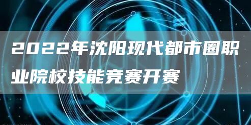 2022年沈阳现代都市圈职业院校技能竞赛开赛