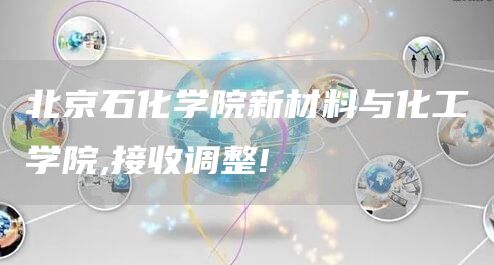 北京石化学院新材料与化工学院,接收调整!