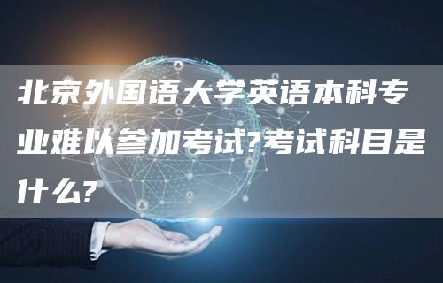 北京外国语大学英语本科专业难以参加考试?考试科目是什么?