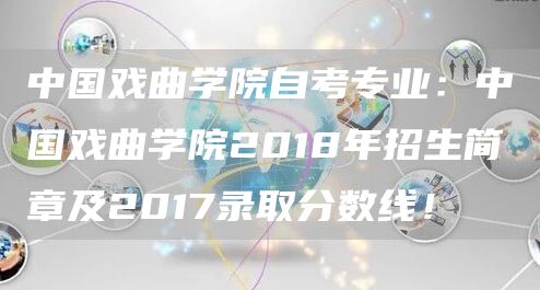 中国戏曲学院自考专业：中国戏曲学院2018年招生简章及2017录取分数线！