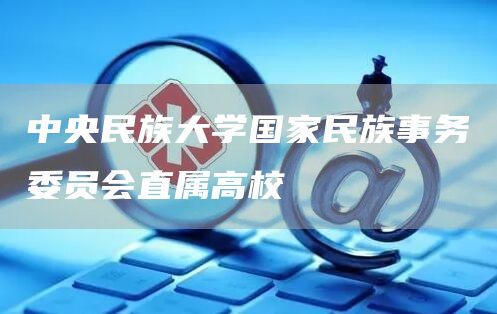 中央民族大学国家民族事务委员会直属高校(图1)