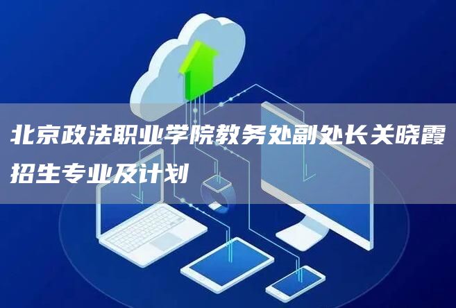 北京政法职业学院教务处副处长关晓霞招生专业及计划